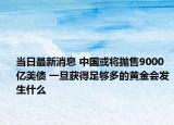 当日最新消息 中国或将抛售9000亿美债 一旦获得足够多的黄金会发生什么