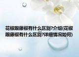花椒跟藤椒有什么区别?介绍(花椒跟藤椒有什么区别?详细情况如何)