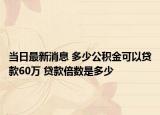 当日最新消息 多少公积金可以贷款60万 贷款倍数是多少