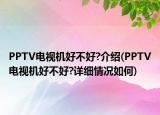 PPTV电视机好不好?介绍(PPTV电视机好不好?详细情况如何)