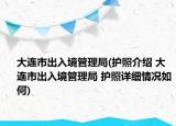 大连市出入境管理局(护照介绍 大连市出入境管理局 护照详细情况如何)