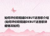 如何评价欧阳靖DEBUT这首歌介绍(如何评价欧阳靖DEBUT这首歌详细情况如何)