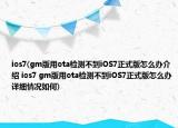 ios7(gm版用ota检测不到iOS7正式版怎么办介绍 ios7 gm版用ota检测不到iOS7正式版怎么办详细情况如何)