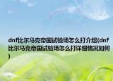 dnf比尔马克帝国试验场怎么打介绍(dnf比尔马克帝国试验场怎么打详细情况如何)
