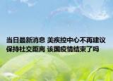 当日最新消息 美疾控中心不再建议保持社交距离 该国疫情结束了吗