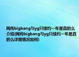 网传bigbang与yg只续约一年是真的么介绍(网传bigbang与yg只续约一年是真的么详细情况如何)