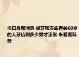 当日最新消息 掉牙和寿命有关60岁的人牙齿剩多少颗才正常 来看看科普
