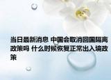 当日最新消息 中国会取消回国隔离政策吗 什么时候恢复正常出入境政策