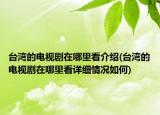 台湾的电视剧在哪里看介绍(台湾的电视剧在哪里看详细情况如何)