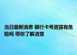 当日最新消息 银行卡号泄露有危险吗 带你了解清楚