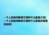 一个人的房间数着空酒杯什么歌曲介绍(一个人的房间数着空酒杯什么歌曲详细情况如何)