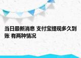 当日最新消息 支付宝提现多久到账 有两种情况