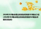 2019年315晚会播出时间如何观看315晚会介绍(2019年315晚会播出时间如何观看315晚会详细情况如何)