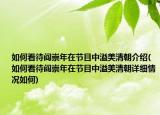 如何看待阎崇年在节目中溢美清朝介绍(如何看待阎崇年在节目中溢美清朝详细情况如何)