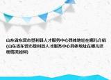 山东省东营市垦利县人才服务中心具体地址在哪儿介绍(山东省东营市垦利县人才服务中心具体地址在哪儿详细情况如何)