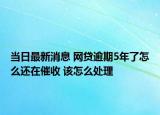 当日最新消息 网贷逾期5年了怎么还在催收 该怎么处理