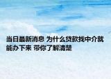 当日最新消息 为什么贷款找中介就能办下来 带你了解清楚