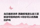 当日最新消息 西藏疫情源头是三亚旅游带回来的吗 8月份可以去西藏拉萨吗