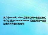 英文中would(rather 后面的动词一定是过去式吗介绍 英文中would rather 后面的动词一定是过去式吗详细情况如何)