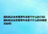 国际航运业务管理专业是干什么的介绍(国际航运业务管理专业是干什么的详细情况如何)