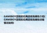 GAMEBOY游戏机经典游戏有哪些介绍(GAMEBOY游戏机经典游戏有哪些详细情况如何)
