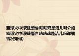 篮球火中球魁是谁(咕咕鸡是洁儿吗介绍 篮球火中球魁是谁 咕咕鸡是洁儿吗详细情况如何)