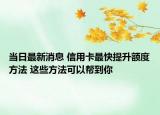 当日最新消息 信用卡最快提升额度方法 这些方法可以帮到你