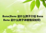 Bana(Bana 是什么牌子介绍 Bana Bana 是什么牌子详细情况如何)