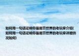如何用一句话证明你是魔兽世界的老玩家介绍(如何用一句话证明你是魔兽世界的老玩家详细情况如何)