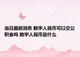 当日最新消息 数字人民币可以交公积金吗 数字人民币是什么