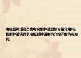 电视剧神话演员表电视剧神话剧情介绍介绍(电视剧神话演员表电视剧神话剧情介绍详细情况如何)