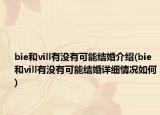 bie和vill有没有可能结婚介绍(bie和vill有没有可能结婚详细情况如何)