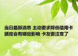 当日最新消息 主动要求降低信用卡额度会有哪些影响 卡友要注意了