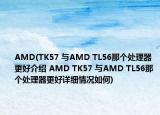 AMD(TK57 与AMD TL56那个处理器更好介绍 AMD TK57 与AMD TL56那个处理器更好详细情况如何)