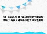 当日最新消息 男子尾随偷拍女生裙底被抓现行 当事人回应手机有大量女性照片
