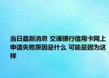 当日最新消息 交通银行信用卡网上申请失败原因是什么 可能是因为这样
