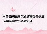 当日最新消息 怎么还房贷最划算 应该选择什么还款方式