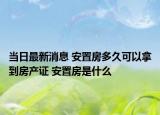当日最新消息 安置房多久可以拿到房产证 安置房是什么