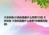 大忠似伪(大伪似真是什么意思?介绍 大忠似伪 大伪似真是什么意思?详细情况如何)