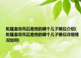 乾隆皇帝死后是他的哪个儿子继位介绍(乾隆皇帝死后是他的哪个儿子继位详细情况如何)