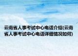 云南省人事考试中心电话介绍(云南省人事考试中心电话详细情况如何)