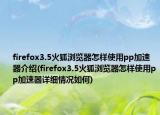 firefox3.5火狐浏览器怎样使用pp加速器介绍(firefox3.5火狐浏览器怎样使用pp加速器详细情况如何)