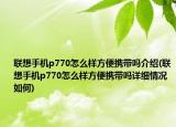 联想手机p770怎么样方便携带吗介绍(联想手机p770怎么样方便携带吗详细情况如何)
