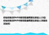 你如何看待DNF中那些欺骗萌新玩家的人介绍(你如何看待DNF中那些欺骗萌新玩家的人详细情况如何)