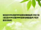 现在的320G或者500G的移动硬盘是多少钱介绍(现在的320G或者500G的移动硬盘是多少钱详细情况如何)