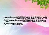 teamviewer绿色版好用吗是不是和网络人一样介绍(teamviewer绿色版好用吗是不是和网络人一样详细情况如何)