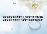 头发又硬又多的男生剪什么发型好看介绍(头发又硬又多的男生剪什么发型好看详细情况如何)