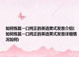 如何练就一口纯正的英语美式发音介绍(如何练就一口纯正的英语美式发音详细情况如何)