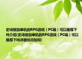 史诗级别单机的RPG游戏（PC端）可以推荐下吗介绍(史诗级别单机的RPG游戏（PC端）可以推荐下吗详细情况如何)