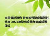 当日最新消息 张文宏预测疫情何时结束 2023年没有疫情彻底解封可能吗